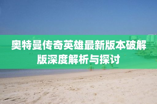 奧特曼傳奇英雄最新版本破解版深度解析與探討