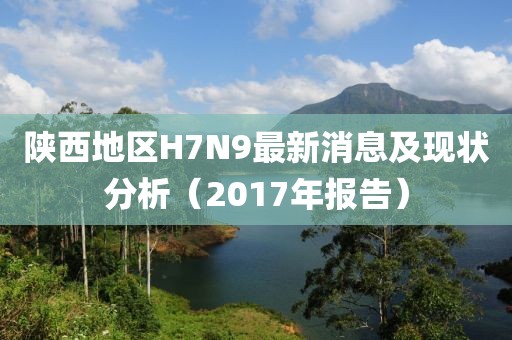 陜西地區(qū)H7N9最新消息及現(xiàn)狀分析（2017年報(bào)告）
