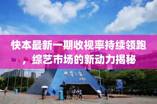 快本最新一期收視率持續(xù)領(lǐng)跑，綜藝市場的新動力揭秘