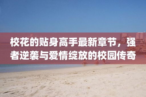 ?；ǖ馁N身高手最新章節(jié)，強者逆襲與愛情綻放的校園傳奇