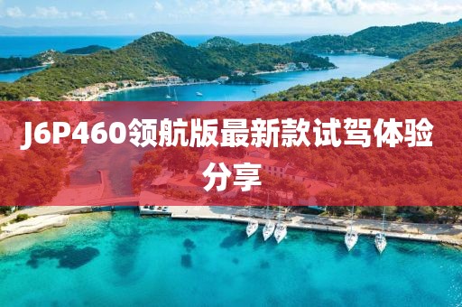 J6P460領(lǐng)航版最新款試駕體驗分享