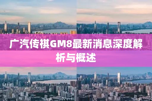 廣汽傳祺GM8最新消息深度解析與概述