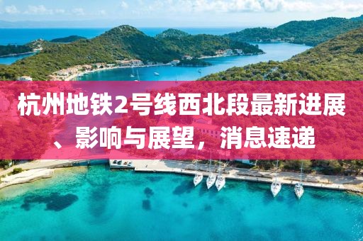杭州地鐵2號(hào)線西北段最新進(jìn)展、影響與展望，消息速遞