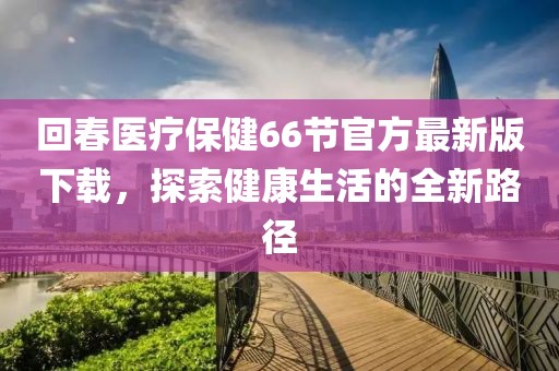 回春醫(yī)療保健66節(jié)官方最新版下載，探索健康生活的全新路徑