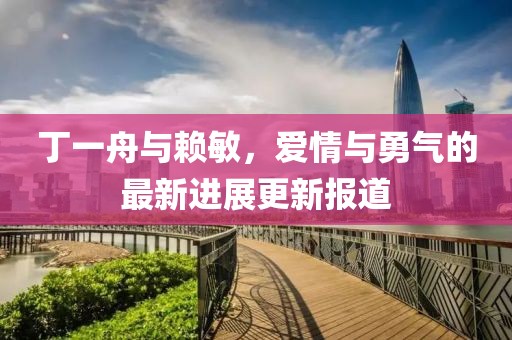 丁一舟與賴敏，愛情與勇氣的最新進(jìn)展更新報(bào)道