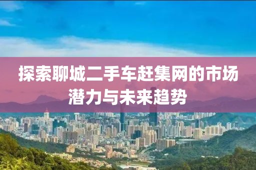 探索聊城二手車趕集網(wǎng)的市場潛力與未來趨勢