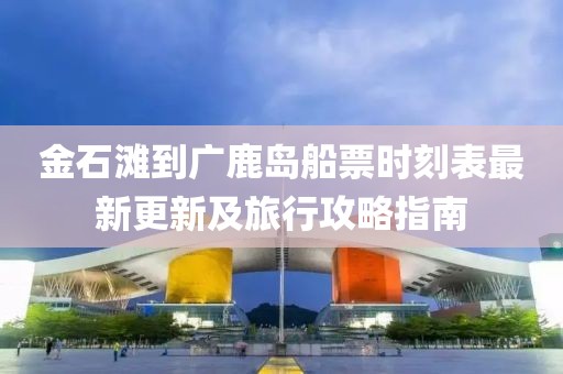 金石灘到廣鹿島船票時(shí)刻表最新更新及旅行攻略指南