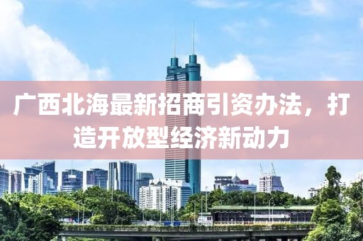 廣西北海最新招商引資辦法，打造開放型經濟新動力