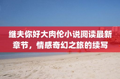 繼夫你好大肉倫小說(shuō)閱讀最新章節(jié)，情感奇幻之旅的續(xù)寫(xiě)