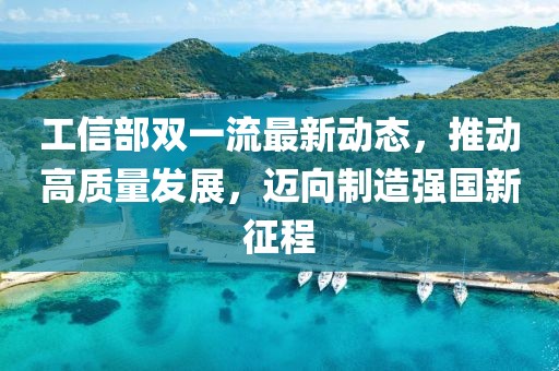 工信部雙一流最新動(dòng)態(tài)，推動(dòng)高質(zhì)量發(fā)展，邁向制造強(qiáng)國(guó)新征程