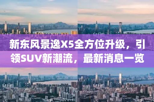 新東風景逸X5全方位升級，引領(lǐng)SUV新潮流，最新消息一覽