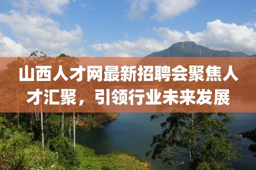 山西人才網(wǎng)最新招聘會聚焦人才匯聚，引領(lǐng)行業(yè)未來發(fā)展