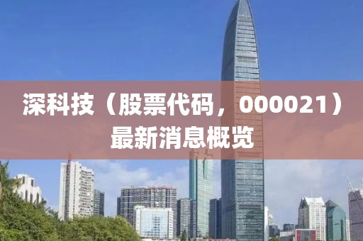 深科技（股票代碼，000021）最新消息概覽