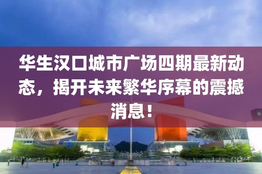 華生漢口城市廣場(chǎng)四期最新動(dòng)態(tài)，揭開未來繁華序幕的震撼消息！