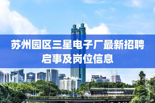 蘇州園區(qū)三星電子廠最新招聘啟事及崗位信息
