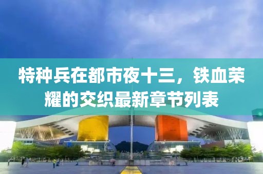特種兵在都市夜十三，鐵血榮耀的交織最新章節(jié)列表