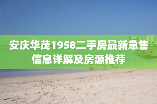 安慶華茂1958二手房最新急售信息詳解及房源推薦