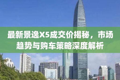 最新景逸X5成交價揭秘，市場趨勢與購車策略深度解析