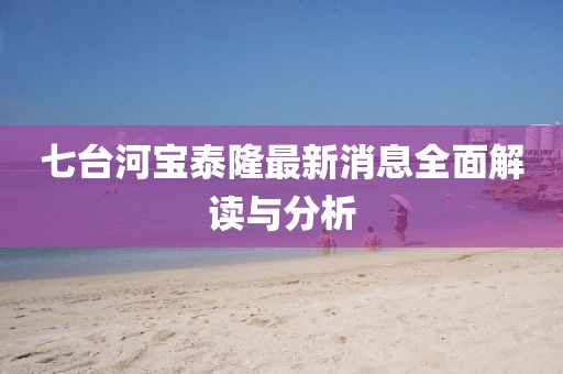 七臺河寶泰隆最新消息全面解讀與分析