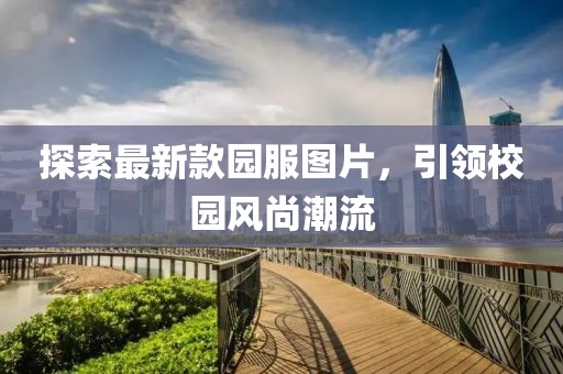 探索最新款園服圖片，引領(lǐng)校園風(fēng)尚潮流