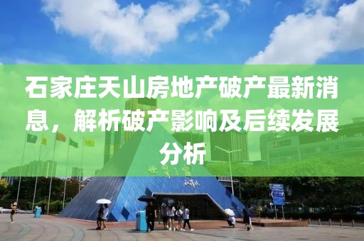 石家莊天山房地產(chǎn)破產(chǎn)最新消息，解析破產(chǎn)影響及后續(xù)發(fā)展分析