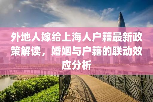 外地人嫁給上海人戶籍最新政策解讀，婚姻與戶籍的聯(lián)動(dòng)效應(yīng)分析