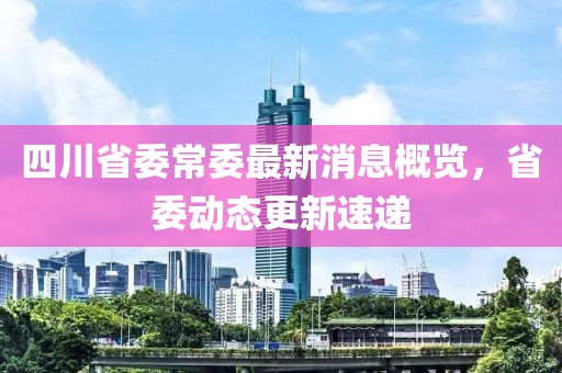 四川省委常委最新消息概覽，省委動態(tài)更新速遞