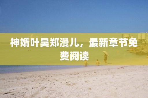 神婿葉昊鄭漫兒，最新章節(jié)免費閱讀