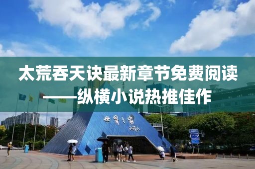 太荒吞天訣最新章節(jié)免費(fèi)閱讀——縱橫小說熱推佳作