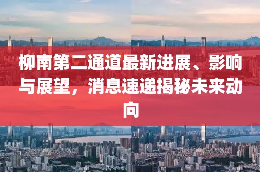 柳南第二通道最新進展、影響與展望，消息速遞揭秘未來動向