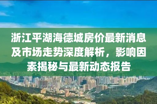 浙江平湖海德城房價最新消息及市場走勢深度解析，影響因素揭秘與最新動態(tài)報告