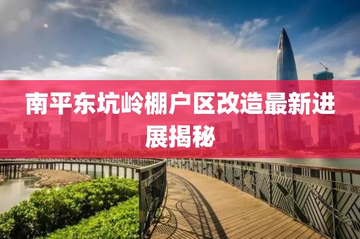 南平東坑嶺棚戶區(qū)改造最新進展揭秘
