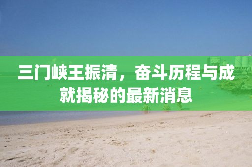 三門峽王振清，奮斗歷程與成就揭秘的最新消息
