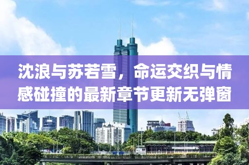 沈浪與蘇若雪，命運(yùn)交織與情感碰撞的最新章節(jié)更新無(wú)彈窗
