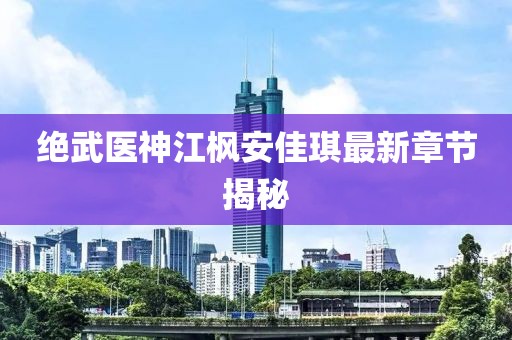 絕武醫(yī)神江楓安佳琪最新章節(jié)揭秘