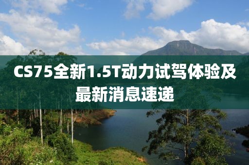 CS75全新1.5T動(dòng)力試駕體驗(yàn)及最新消息速遞