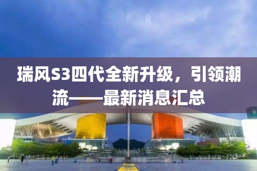 瑞風(fēng)S3四代全新升級(jí)，引領(lǐng)潮流——最新消息匯總