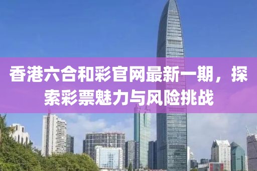 香港六合和彩官網(wǎng)最新一期，探索彩票魅力與風(fēng)險(xiǎn)挑戰(zhàn)