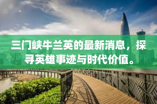 三門峽牛蘭英的最新消息，探尋英雄事跡與時代價值。