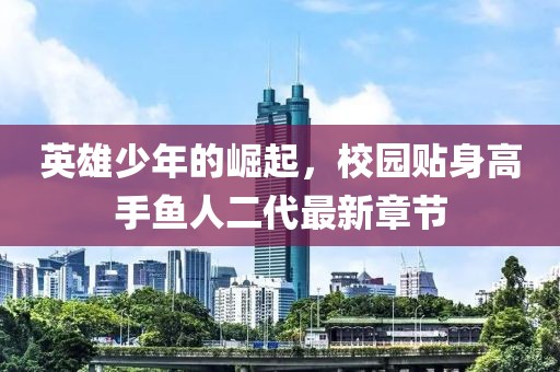 英雄少年的崛起，校園貼身高手魚人二代最新章節(jié)