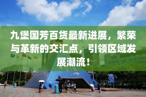 九堡國芳百貨最新進(jìn)展，繁榮與革新的交匯點，引領(lǐng)區(qū)域發(fā)展潮流！