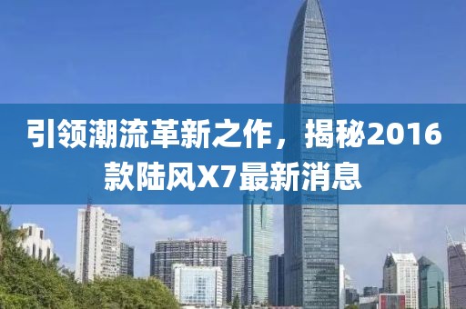 引領(lǐng)潮流革新之作，揭秘2016款陸風(fēng)X7最新消息