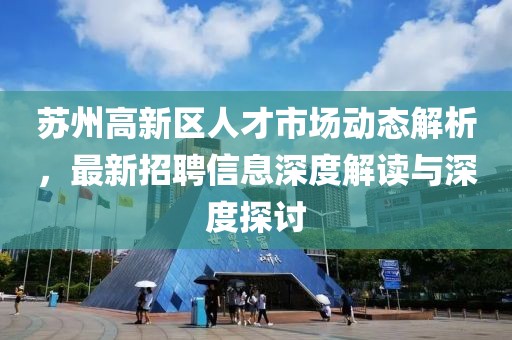 蘇州高新區(qū)人才市場動(dòng)態(tài)解析，最新招聘信息深度解讀與深度探討