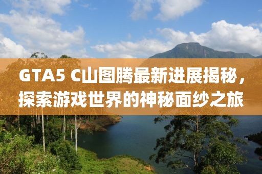 GTA5 C山圖騰最新進(jìn)展揭秘，探索游戲世界的神秘面紗之旅
