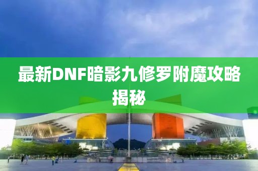 最新DNF暗影九修羅附魔攻略揭秘