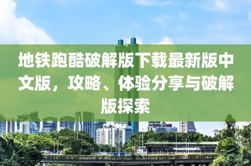 地鐵跑酷破解版下載最新版中文版，攻略、體驗分享與破解版探索