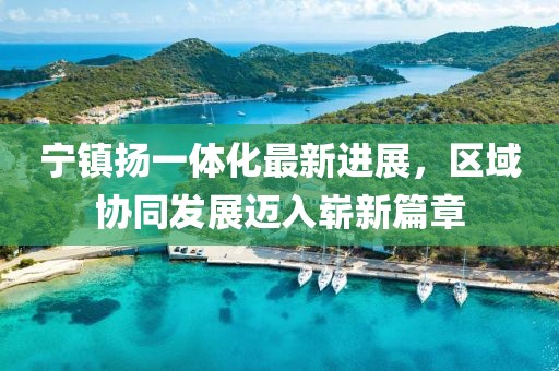 寧鎮(zhèn)揚一體化最新進展，區(qū)域協(xié)同發(fā)展邁入嶄新篇章