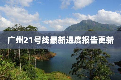 廣州21號(hào)線最新進(jìn)度報(bào)告更新