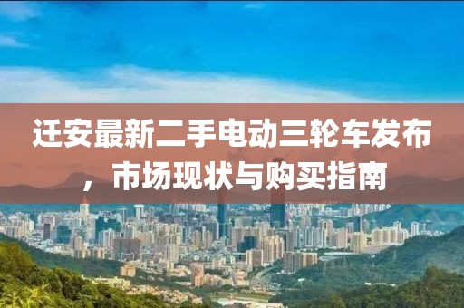 遷安最新二手電動(dòng)三輪車發(fā)布，市場(chǎng)現(xiàn)狀與購(gòu)買指南