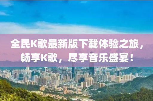 全民K歌最新版下載體驗(yàn)之旅，暢享K歌，盡享音樂(lè)盛宴！